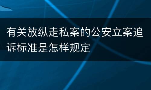 有关放纵走私案的公安立案追诉标准是怎样规定