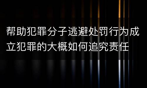 帮助犯罪分子逃避处罚行为成立犯罪的大概如何追究责任