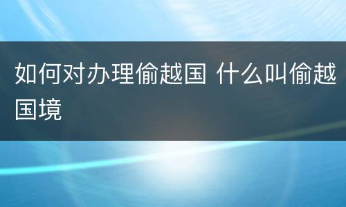 如何对办理偷越国 什么叫偷越国境