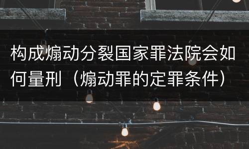 构成煽动分裂国家罪法院会如何量刑（煽动罪的定罪条件）