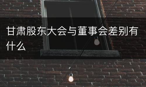 甘肃股东大会与董事会差别有什么