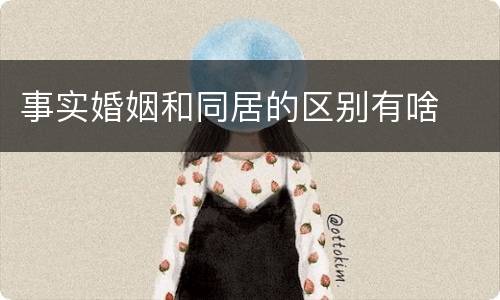 事实婚姻和同居的区别有啥