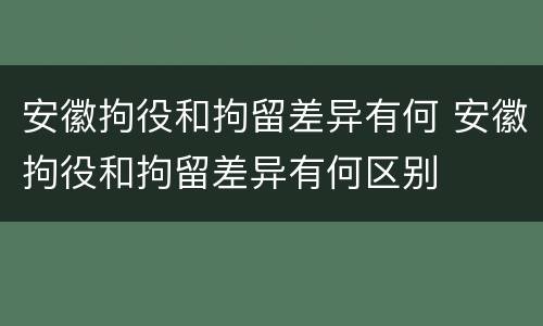 安徽拘役和拘留差异有何 安徽拘役和拘留差异有何区别