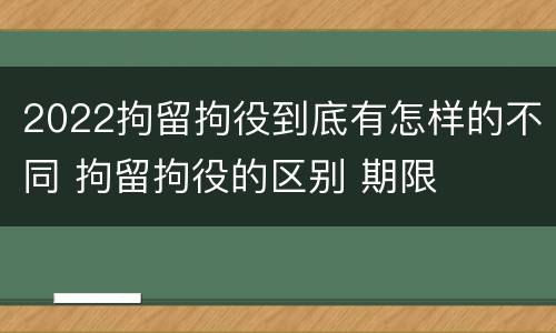 2022拘留拘役到底有怎样的不同 拘留拘役的区别 期限