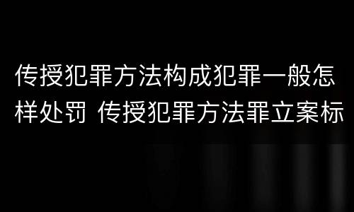 传授犯罪方法构成犯罪一般怎样处罚 传授犯罪方法罪立案标准