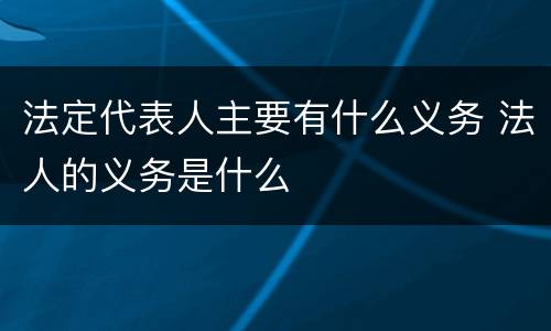 法定代表人主要有什么义务 法人的义务是什么