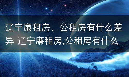辽宁廉租房、公租房有什么差异 辽宁廉租房,公租房有什么差异吗