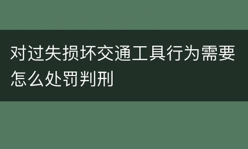 对过失损坏交通工具行为需要怎么处罚判刑