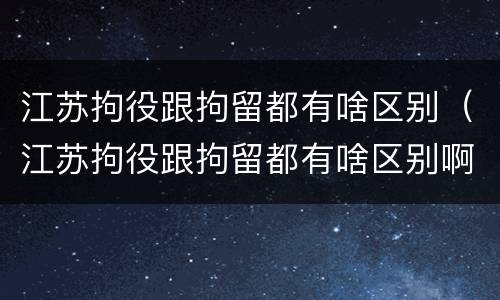 江苏拘役跟拘留都有啥区别（江苏拘役跟拘留都有啥区别啊）