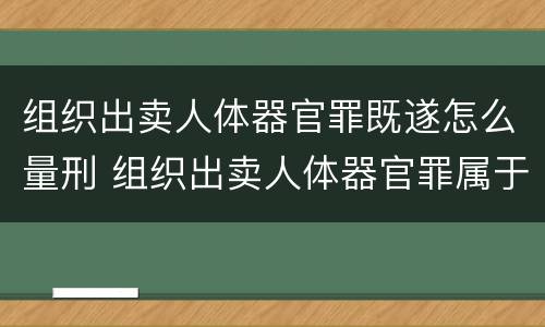 组织出卖人体器官罪既遂怎么量刑 组织出卖人体器官罪属于哪一类犯罪