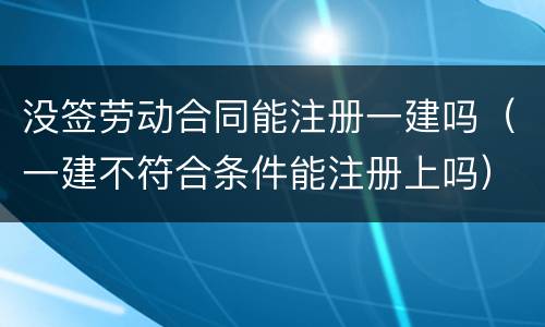 没签劳动合同能注册一建吗（一建不符合条件能注册上吗）
