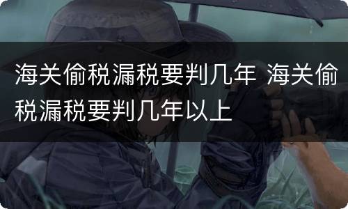 海关偷税漏税要判几年 海关偷税漏税要判几年以上