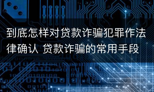 到底怎样对贷款诈骗犯罪作法律确认 贷款诈骗的常用手段