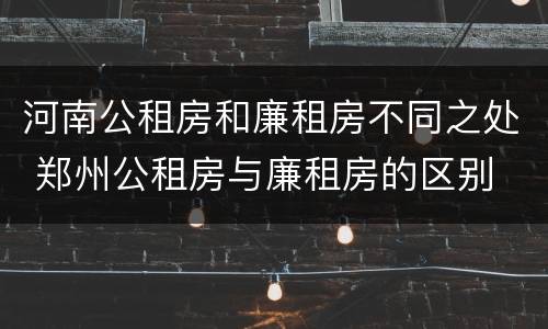 河南公租房和廉租房不同之处 郑州公租房与廉租房的区别