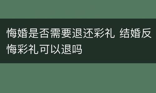 悔婚是否需要退还彩礼 结婚反悔彩礼可以退吗