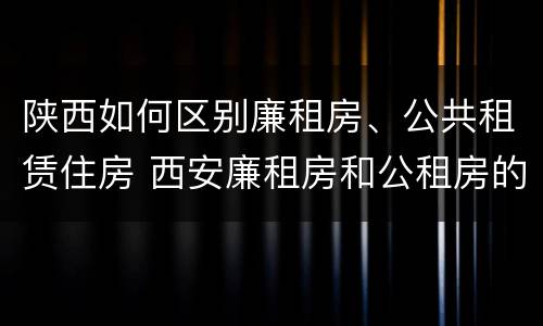 陕西如何区别廉租房、公共租赁住房 西安廉租房和公租房的区别到底是什么?
