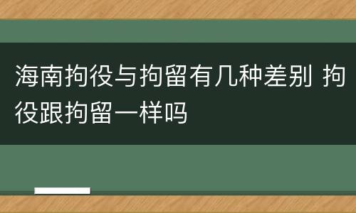 海南拘役与拘留有几种差别 拘役跟拘留一样吗