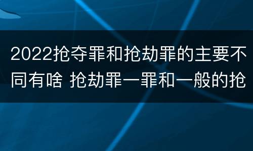 2022抢夺罪和抢劫罪的主要不同有啥 抢劫罪一罪和一般的抢劫罪