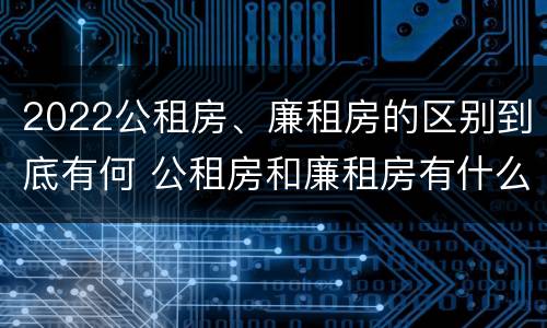 2022公租房、廉租房的区别到底有何 公租房和廉租房有什么区别?用户可以住一辈子吗?
