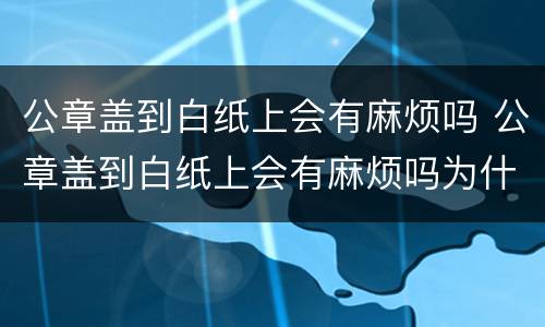 公章盖到白纸上会有麻烦吗 公章盖到白纸上会有麻烦吗为什么
