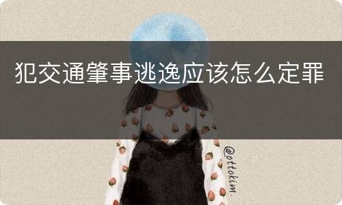 犯交通肇事逃逸应该怎么定罪