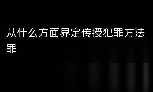 从什么方面界定传授犯罪方法罪