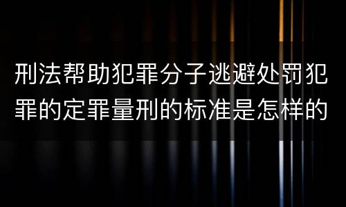 刑法帮助犯罪分子逃避处罚犯罪的定罪量刑的标准是怎样的