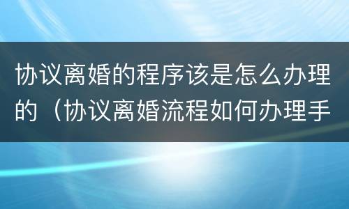 协议离婚的程序该是怎么办理的（协议离婚流程如何办理手续）