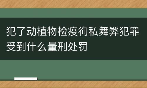 犯了动植物检疫徇私舞弊犯罪受到什么量刑处罚