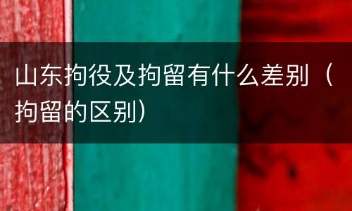 山东拘役及拘留有什么差别（拘留的区别）