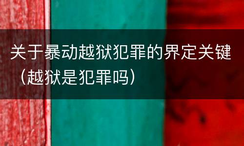 关于暴动越狱犯罪的界定关键（越狱是犯罪吗）