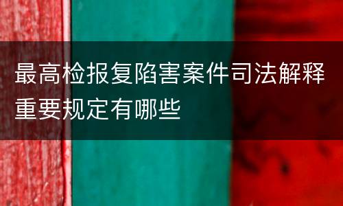 最高检报复陷害案件司法解释重要规定有哪些