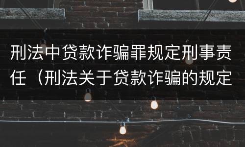 刑法中贷款诈骗罪规定刑事责任（刑法关于贷款诈骗的规定）