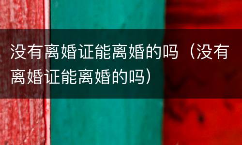 没有离婚证能离婚的吗（没有离婚证能离婚的吗）