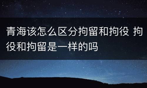 青海该怎么区分拘留和拘役 拘役和拘留是一样的吗