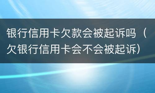 银行信用卡欠款会被起诉吗（欠银行信用卡会不会被起诉）