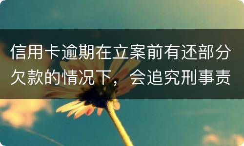 信用卡逾期在立案前有还部分欠款的情况下，会追究刑事责任吗