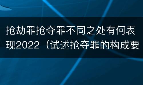 抢劫罪抢夺罪不同之处有何表现2022（试述抢夺罪的构成要件以及与抢劫罪的区别）