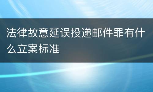 法律故意延误投递邮件罪有什么立案标准