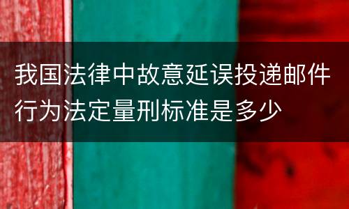 我国法律中故意延误投递邮件行为法定量刑标准是多少