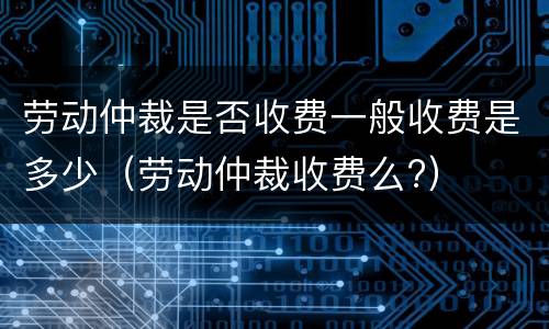 劳动仲裁是否收费一般收费是多少（劳动仲裁收费么?）