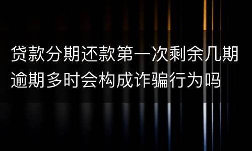 贷款分期还款第一次剩余几期逾期多时会构成诈骗行为吗