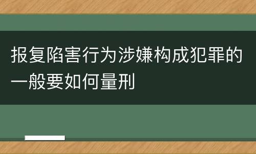 报复陷害行为涉嫌构成犯罪的一般要如何量刑
