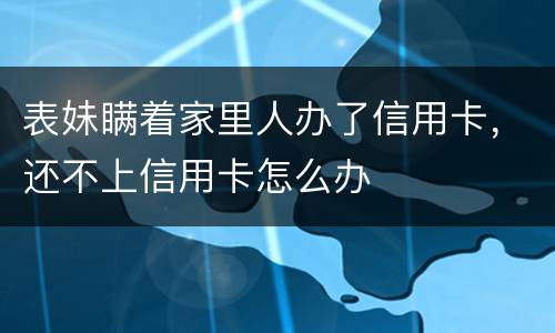 表妹瞒着家里人办了信用卡,还不上信用卡怎么办 表妹瞒着家里人办了信用卡,还不上信用卡怎么办
