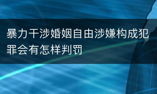 暴力干涉婚姻自由涉嫌构成犯罪会有怎样判罚
