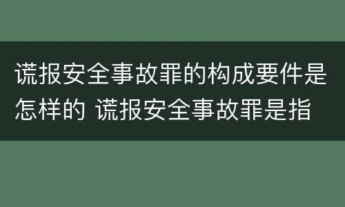 谎报安全事故罪的构成要件是怎样的 谎报安全事故罪是指