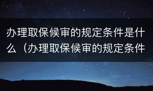 办理取保候审的规定条件是什么（办理取保候审的规定条件是什么意思）