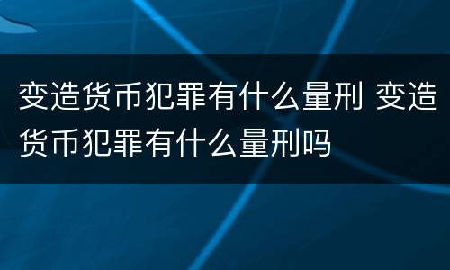 变造货币犯罪有什么量刑 变造货币犯罪有什么量刑吗