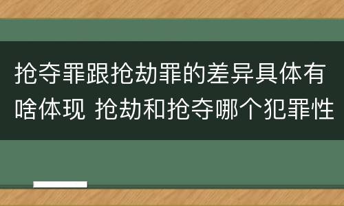 抢夺罪跟抢劫罪的差异具体有啥体现 抢劫和抢夺哪个犯罪性质严重