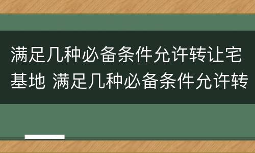满足几种必备条件允许转让宅基地 满足几种必备条件允许转让宅基地的条件
